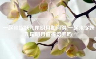 一起来捉妖九尾明月如何得(一起来捉妖九尾明月值得培养吗)