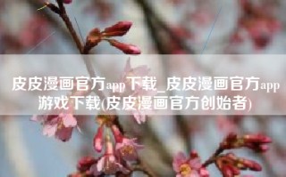 皮皮漫画官方app下载_皮皮漫画官方app游戏下载(皮皮漫画官方创始者)