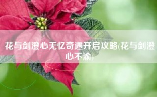 花与剑澄心无忆奇遇开启攻略(花与剑澄心不渝)