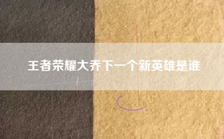 王者荣耀大乔下一个新英雄是谁