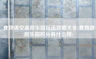 食物语空桑游乐园玩法攻略大全(食物语游乐园积分有什么用)
