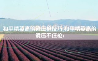 和平精英高倍镜压枪技巧(和平精英高倍镜压不住枪)