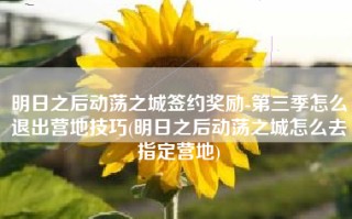 明日之后动荡之城签约奖励-第三季怎么退出营地技巧(明日之后动荡之城怎么去指定营地)