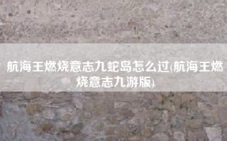 航海王燃烧意志九蛇岛怎么过(航海王燃烧意志九游版)