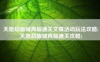 天地劫幽城再临通关文牒活动玩法攻略(天地劫幽城再临通关攻略)