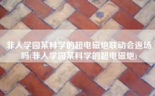 非人学园某科学的超电磁炮联动会返场吗(非人学园某科学的超电磁炮)