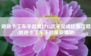 跑跑卡丁车手游累计15次未完成比赛攻略(跑跑卡丁车手游星辰辅助)