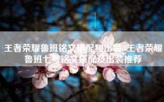 王者荣耀鲁班铭文搭配和出装_王者荣耀鲁班七号铭文搭配及出装推荐