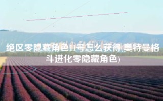 绝区零隐藏角色11号怎么获得(奥特曼格斗进化零隐藏角色)