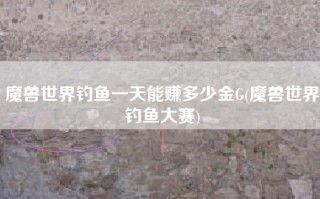 魔兽世界钓鱼一天能赚多少金G(魔兽世界钓鱼大赛)