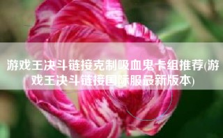 游戏王决斗链接克制吸血鬼卡组推荐(游戏王决斗链接国际服最新版本)
