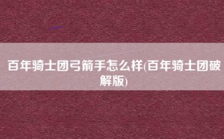 百年骑士团弓箭手怎么样(百年骑士团破解版)