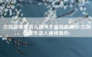 古剑奇谭木语人通天之器强度测评(古剑奇谭木语人通神角色)