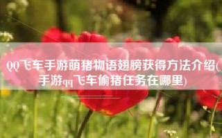 QQ飞车手游萌猪物语翅膀获得方法介绍(手游qq飞车偷猪任务在哪里)