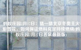 蚂蚁庄园2月17日：猜一猜北京冬奥主火炬雪花，如何保证燃料充足持续燃烧(蚂蚁庄园2月17日答案最新版)