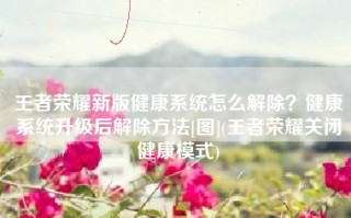 王者荣耀新版健康系统怎么解除？健康系统升级后解除方法[图](王者荣耀关闭健康模式)
