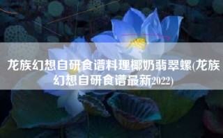 龙族幻想自研食谱料理椰奶翡翠螺(龙族幻想自研食谱最新2022)