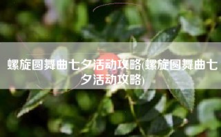 螺旋圆舞曲七夕活动攻略(螺旋圆舞曲七夕活动攻略)