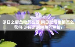 明日之后鱼粮怎么做 明日之后鱼粮怎么获得(明日之后喂鱼的鱼粮)