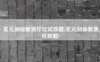 玄元剑仙聚贤厅比试攻略(玄元剑仙聚贤厅攻略)