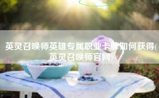 英灵召唤师英雄专属职业卡牌如何获得(英灵召唤师官网)