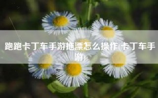 跑跑卡丁车手游拖漂怎么操作(卡丁车手游)