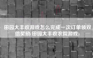 田园大丰收游戏怎么完成一次订单领双倍奖励(田园大丰收农院游戏)