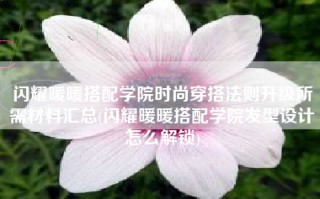 闪耀暖暖搭配学院时尚穿搭法则升级所需材料汇总(闪耀暖暖搭配学院发型设计怎么解锁)