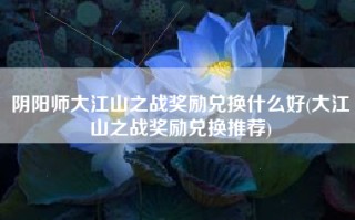 阴阳师大江山之战奖励兑换什么好(大江山之战奖励兑换推荐)