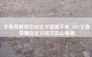 王者荣耀铭文自定义设置不来_2022王者荣耀自定义铭文怎么编辑