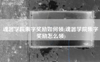 魂器学院集字奖励如何领(魂器学院集字奖励怎么领)