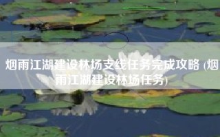 烟雨江湖建设林场支线任务完成攻略 (烟雨江湖建设林场任务)