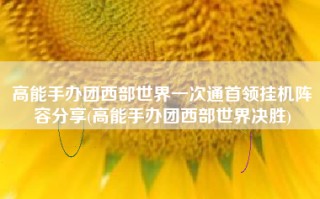 高能手办团西部世界一次通首领挂机阵容分享(高能手办团西部世界决胜)