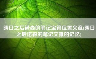 明日之后诺森的笔记宝箱位置文章(明日之后诺森的笔记艾雅的记忆)