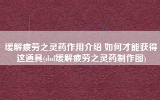 缓解疲劳之灵药作用介绍 如何才能获得这道具(dnf缓解疲劳之灵药制作图)