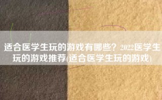 适合医学生玩的游戏有哪些？2022医学生玩的游戏推荐(适合医学生玩的游戏)