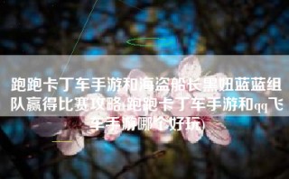 跑跑卡丁车手游和海盗船长黑妞蓝蓝组队赢得比赛攻略(跑跑卡丁车手游和qq飞车手游哪个好玩)