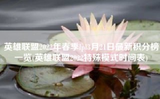 英雄联盟2022年春季lpl3月21日最新积分榜一览(英雄联盟2022特殊模式时间表)