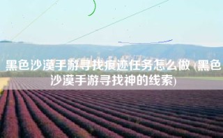 黑色沙漠手游寻找痕迹任务怎么做 (黑色沙漠手游寻找神的线索)