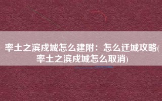 率土之滨戍城怎么建附：怎么迁城攻略(率土之滨戍城怎么取消)