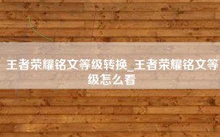 王者荣耀铭文等级转换_王者荣耀铭文等级怎么看