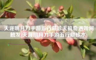 天涯明月刀手游五行藏珍天机奇遇如何触发(天涯明月刀手游五行藏珍木)