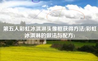 第五人彩虹冰淇淋头像框获得方法(彩虹冰淇淋的做法与配方)