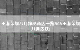 王者荣耀八月神秘商店一览2022(王者荣耀八月皮肤)