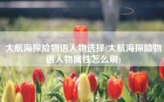 大航海探险物语人物选择(大航海探险物语人物属性怎么刷)