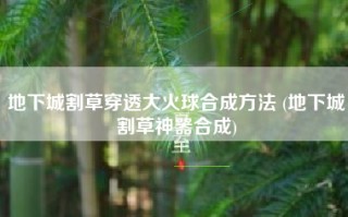 地下城割草穿透大火球合成方法 (地下城割草神器合成)
