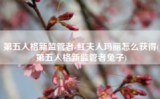 第五人格新监管者-红夫人玛丽怎么获得(第五人格新监管者兔子)