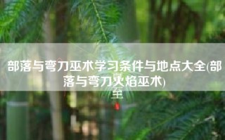 部落与弯刀巫术学习条件与地点大全(部落与弯刀火焰巫术)