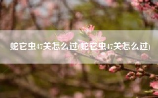 蛇它虫47关怎么过(蛇它虫47关怎么过)