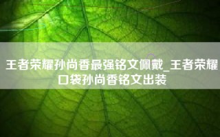 王者荣耀孙尚香最强铭文佩戴_王者荣耀口袋孙尚香铭文出装